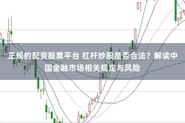 正規(guī)的配資股票平臺 杠桿炒股是否合法？解讀中國金融市場相關(guān)規(guī)定與風(fēng)險