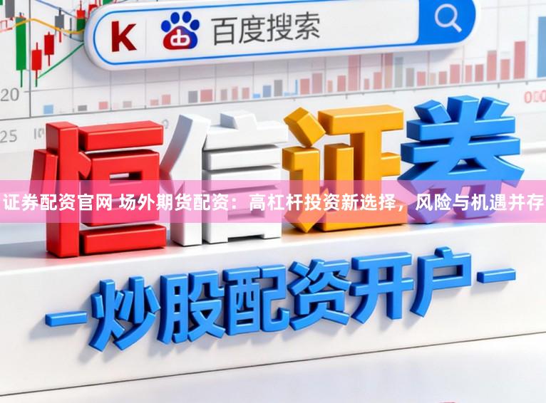 證券配資官網 場外期貨配資：高杠桿投資新選擇，風險與機遇并存